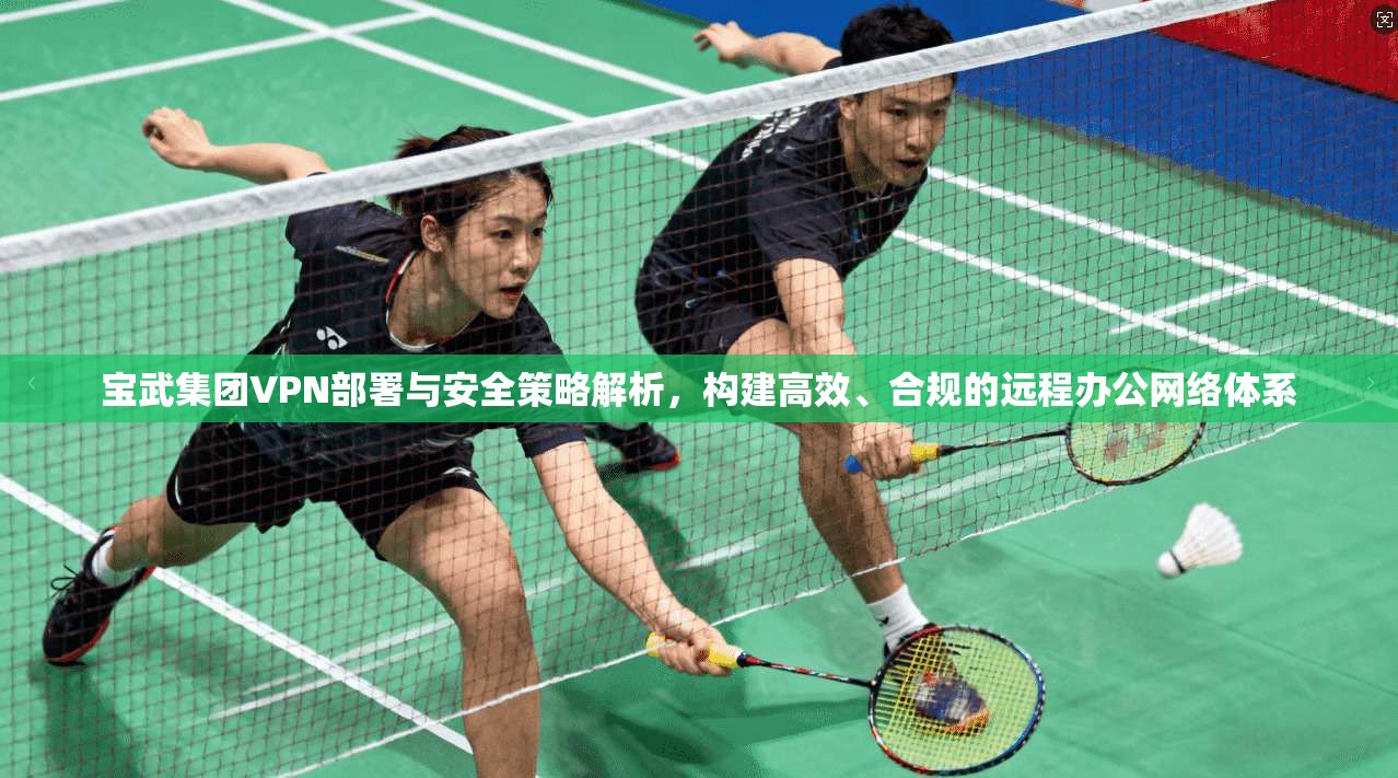 宝武集团VPN部署与安全策略解析,构建高效、合规的远程办公网络体系 宝武集团VPN部署与安全策略解析,构建高效、合规的远程办公网络体系