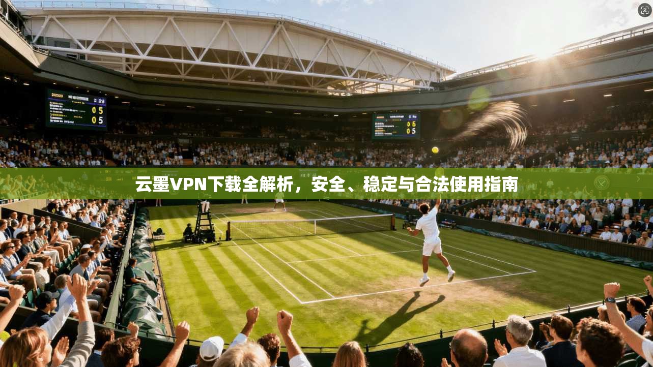 云墨VPN下载全解析,安全、稳定与合法使用指南 云墨VPN下载全解析,安全、稳定与合法使用指南