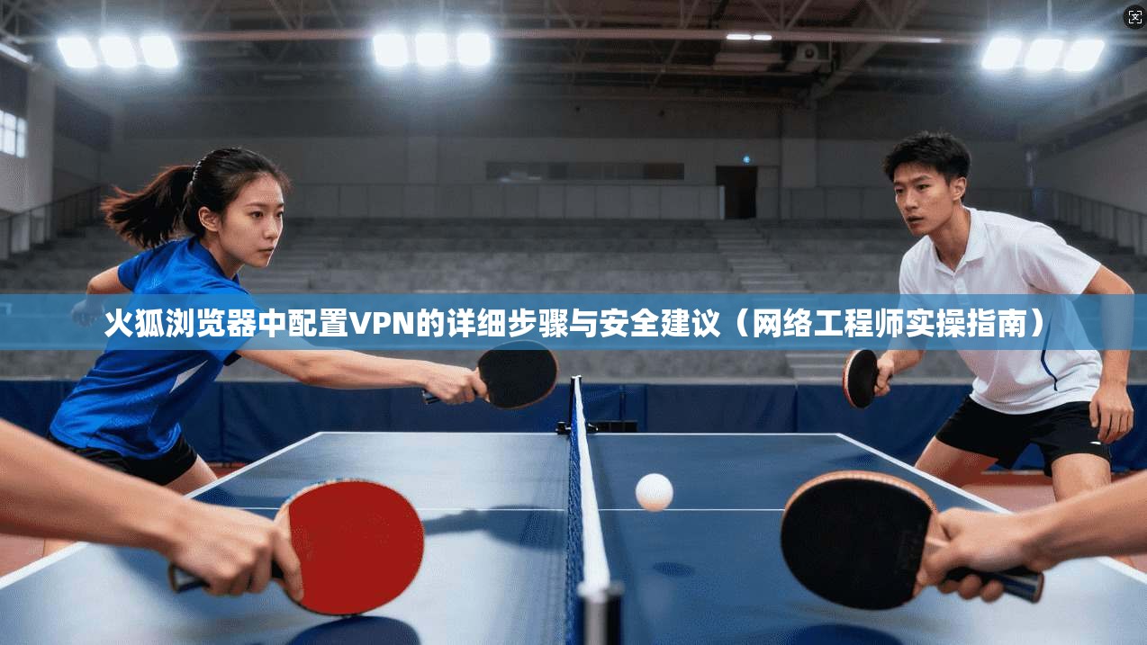 火狐浏览器中配置VPN的详细步骤与安全建议（网络工程师实操指南）