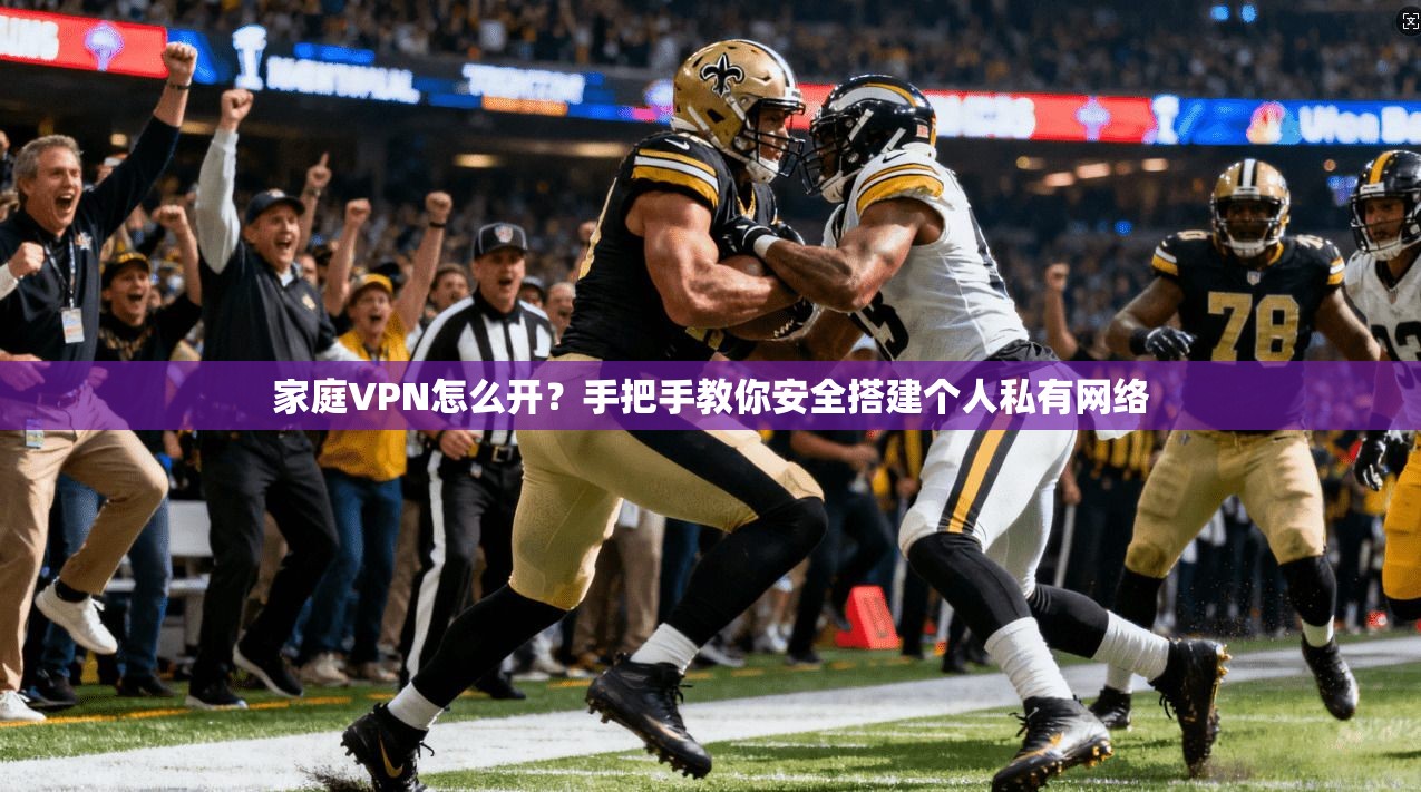 家庭VPN怎么开?手把手教你安全搭建个人私有网络 家庭VPN怎么开?手把手教你安全搭建个人私有网络