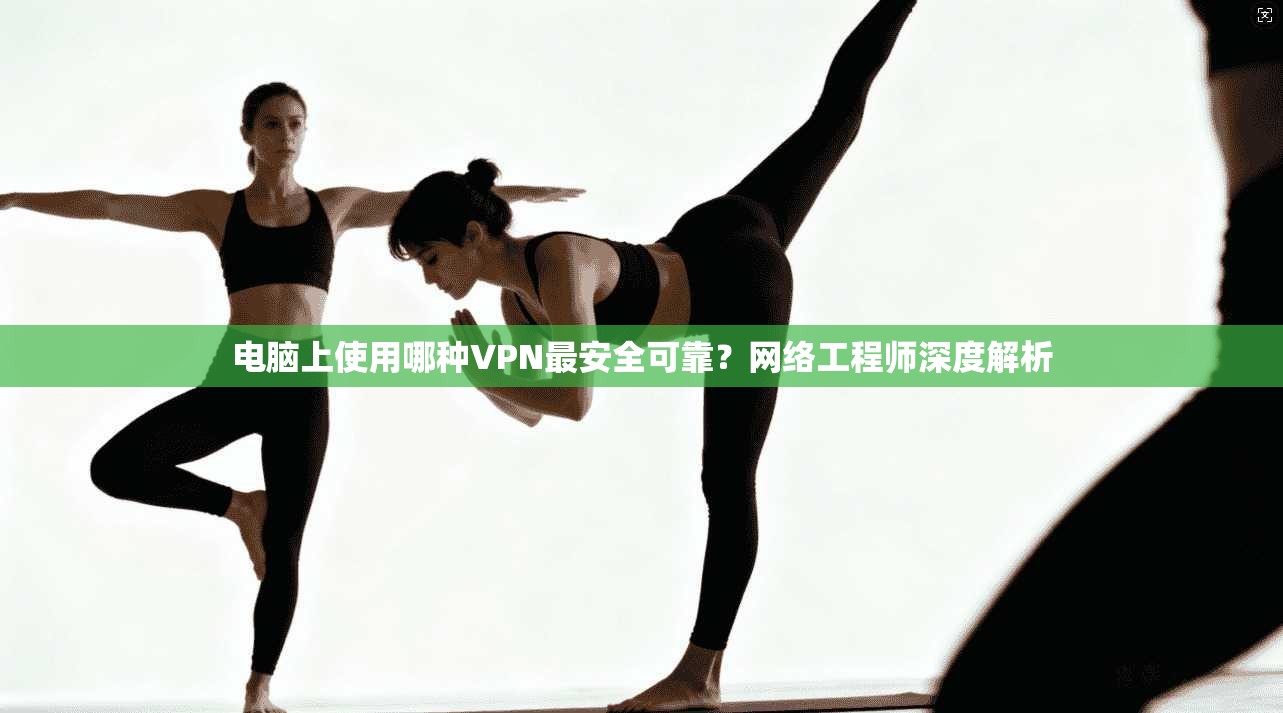 电脑上使用哪种VPN最安全可靠?网络工程师深度解析 电脑上使用哪种VPN最安全可靠?网络工程师深度解析