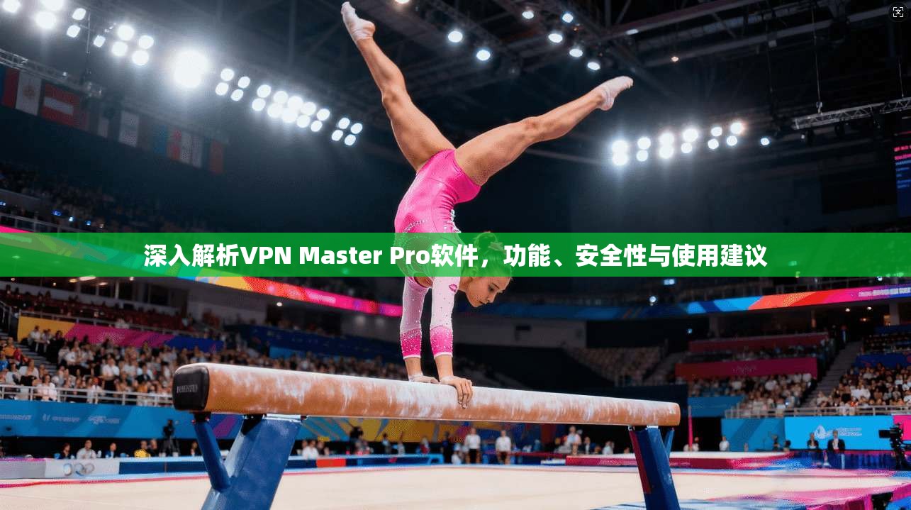 深入解析VPN Master Pro软件,功能、安全性与使用建议 深入解析VPN Master Pro软件,功能、安全性与使用建议