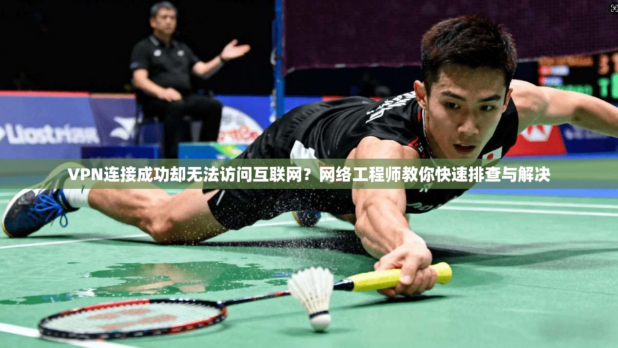 VPN连接成功却无法访问互联网？网络工程师教你快速排查与解决