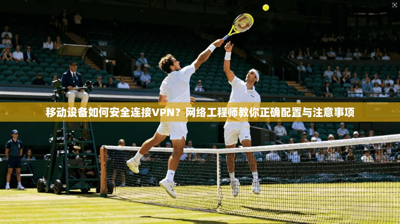 移动设备如何安全连接VPN？网络工程师教你正确配置与注意事项