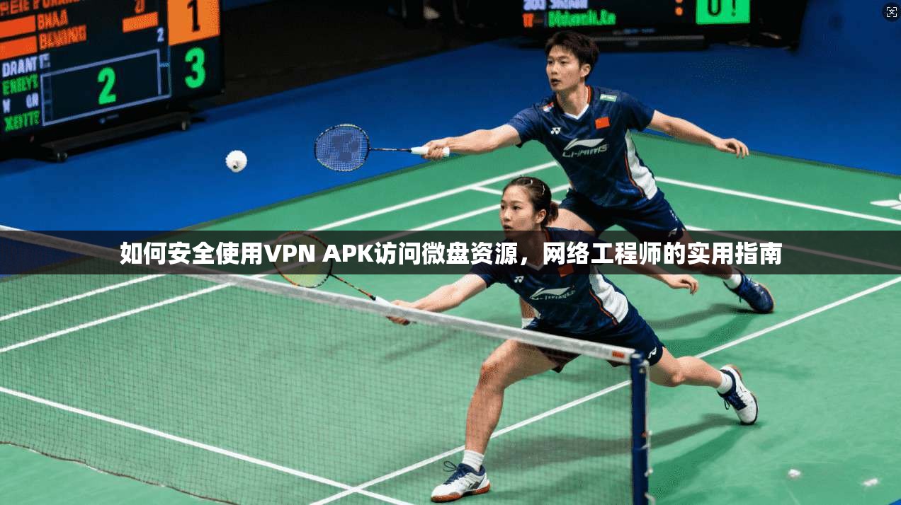 如何安全使用VPN APK访问微盘资源，网络工程师的实用指南