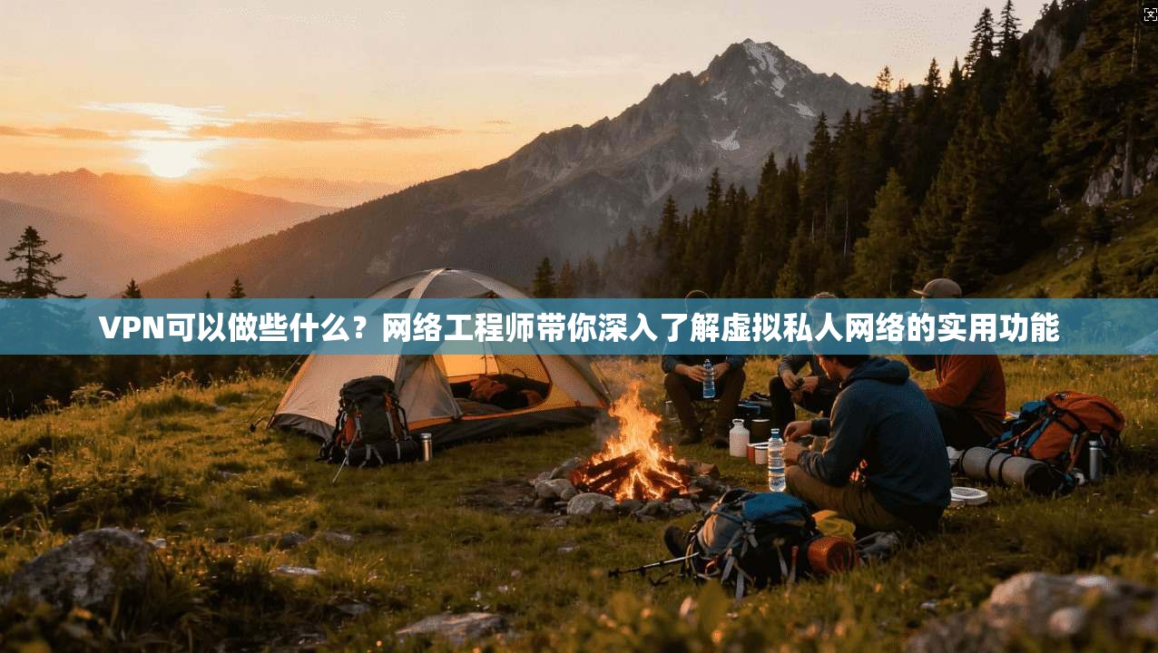 VPN可以做些什么?网络工程师带你深入了解虚拟私人网络的实用功能 VPN可以做些什么?网络工程师带你深入了解虚拟私人网络的实用功能