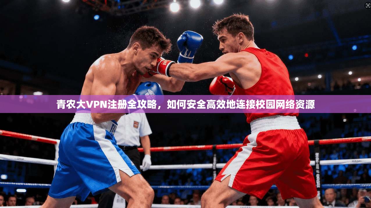 青农大VPN注册全攻略，如何安全高效地连接校园网络资源