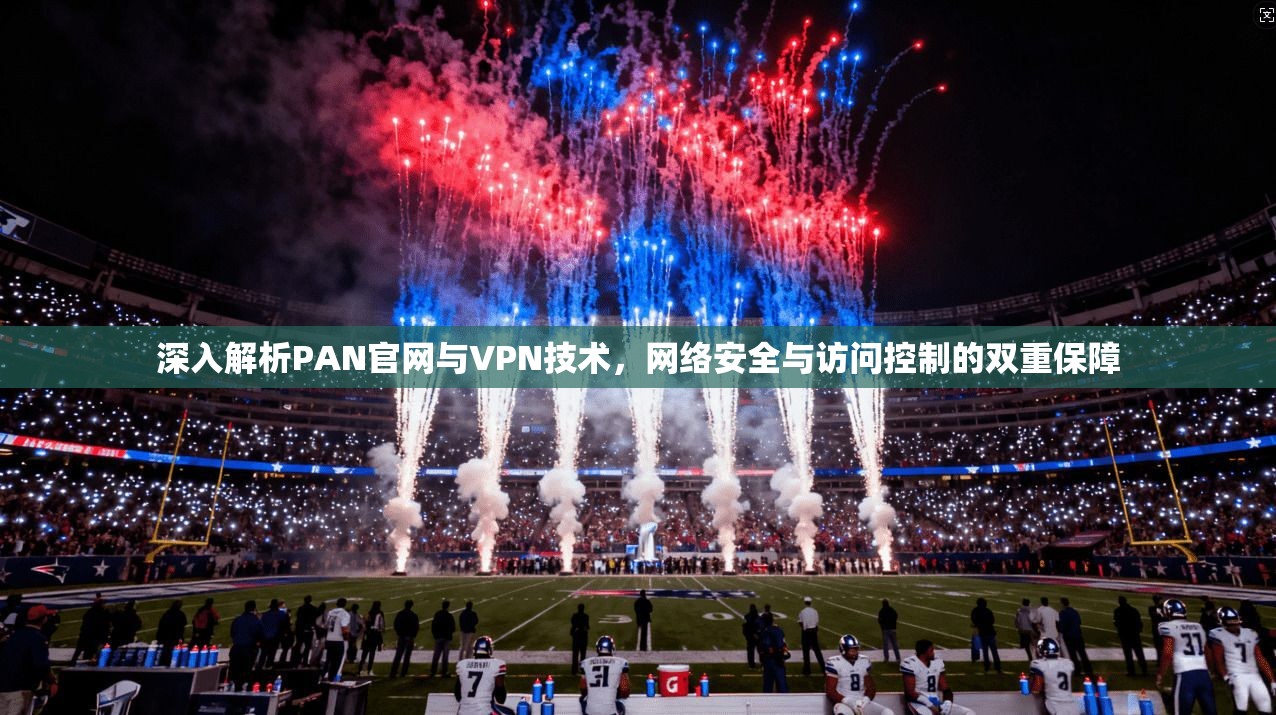深入解析PAN官网与VPN技术，网络安全与访问控制的双重保障