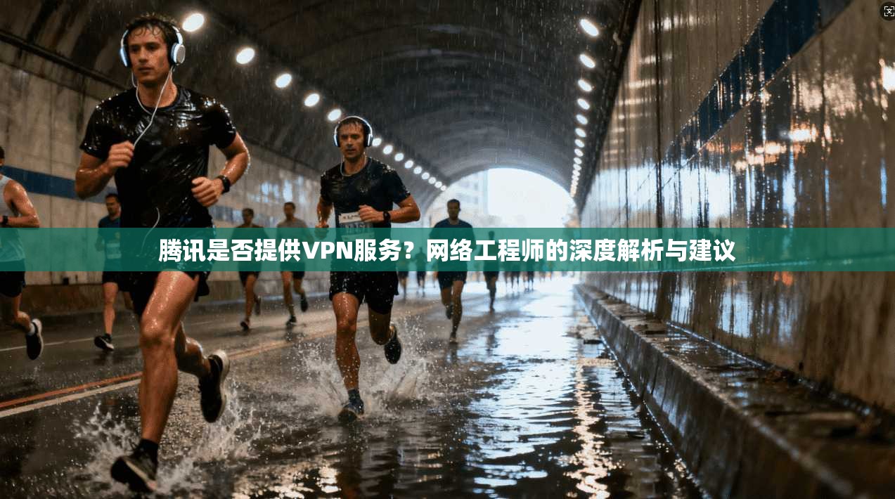 腾讯是否提供VPN服务？网络工程师的深度解析与建议