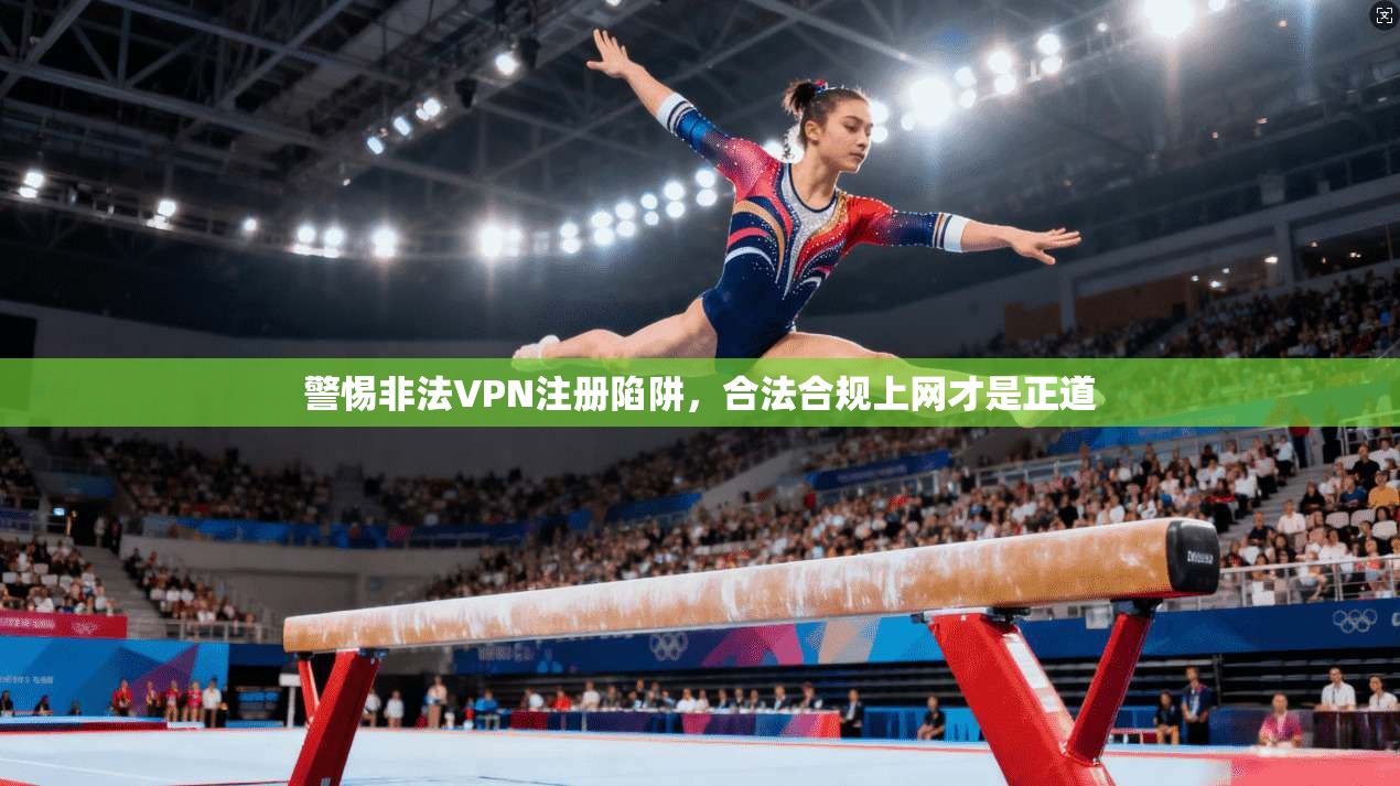 警惕非法VPN注册陷阱，合法合规上网才是正道