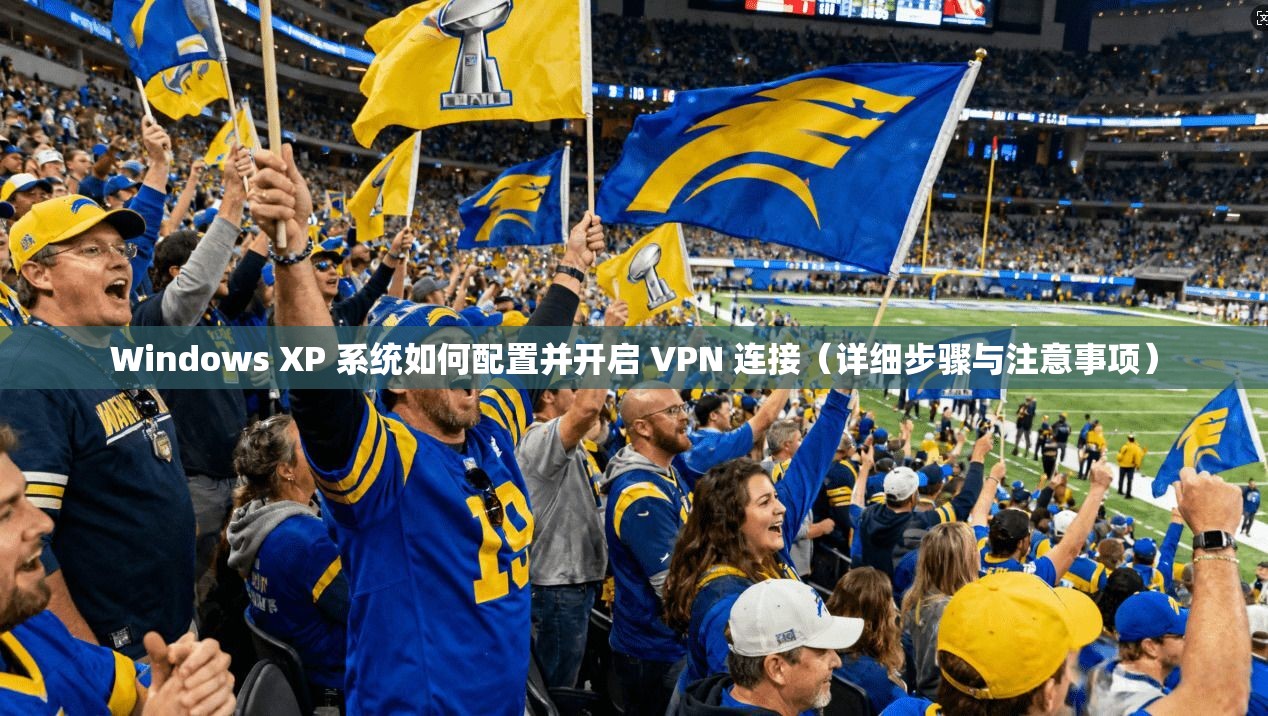 Windows XP 系统如何配置并开启 VPN 连接（详细步骤与注意事项）