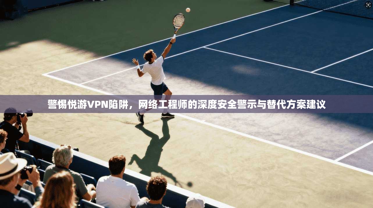警惕悦游VPN陷阱,网络工程师的深度安全警示与替代方案建议 警惕悦游VPN陷阱,网络工程师的深度安全警示与替代方案建议