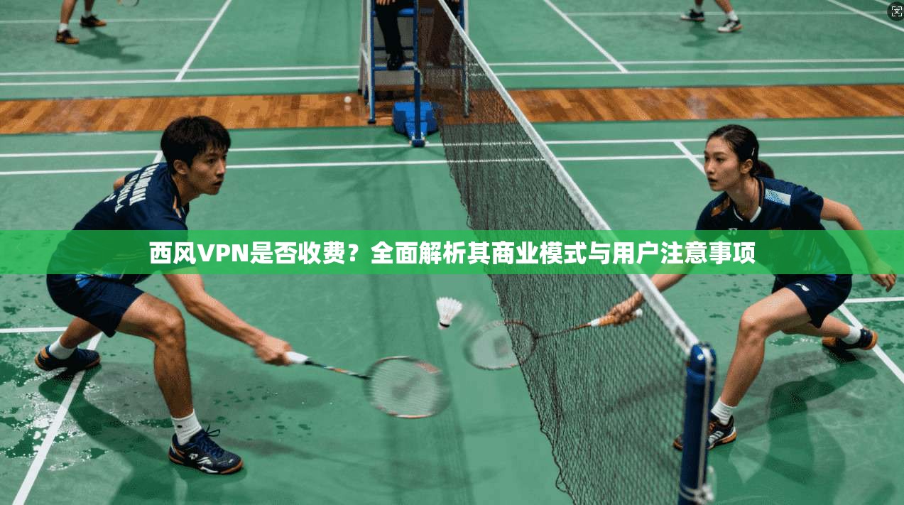 西风VPN是否收费?全面解析其商业模式与用户注意事项 西风VPN是否收费?全面解析其商业模式与用户注意事项
