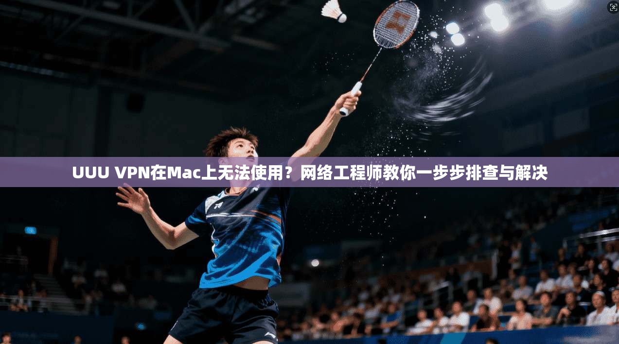 UUU VPN在Mac上无法使用？网络工程师教你一步步排查与解决