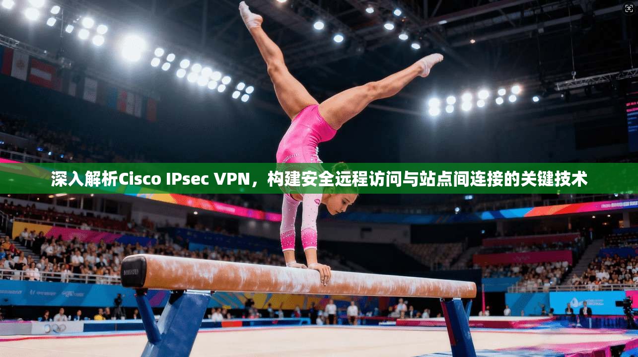 深入解析Cisco IPsec VPN，构建安全远程访问与站点间连接的关键技术