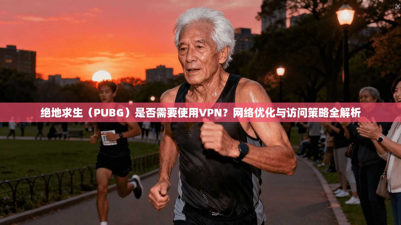 绝地求生(PUBG)是否需要使用VPN?网络优化与访问策略全解析 绝地求生(PUBG)是否需要使用VPN?网络优化与访问策略全解析