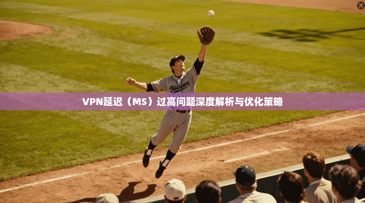 VPN延迟(MS)过高问题深度解析与优化策略 VPN延迟(MS)过高问题深度解析与优化策略