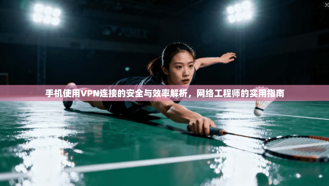 手机使用VPN连接的安全与效率解析，网络工程师的实用指南