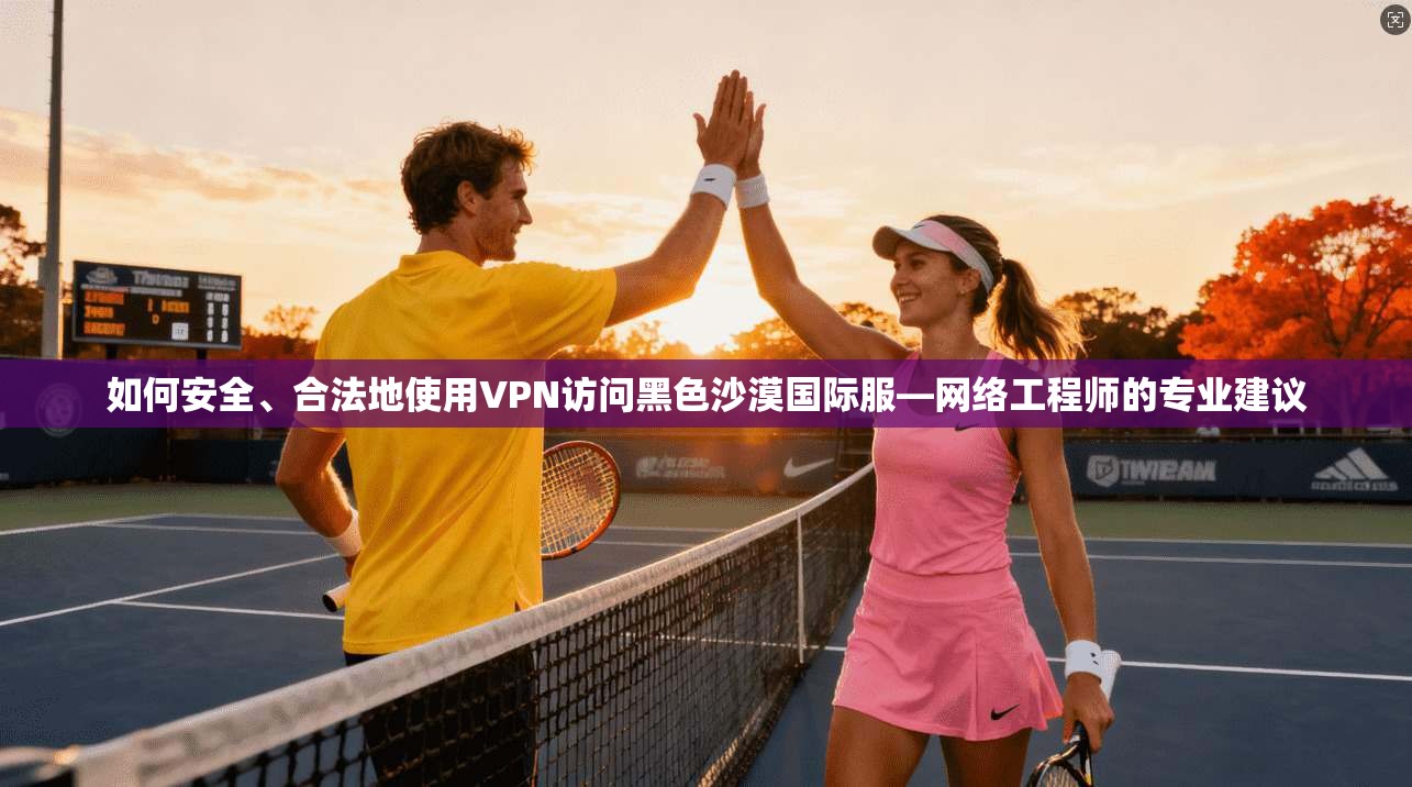如何安全、合法地使用VPN访问黑色沙漠国际服—网络工程师的专业建议 如何安全、合法地使用VPN访问黑色沙漠国际服—网络工程师的专业建议