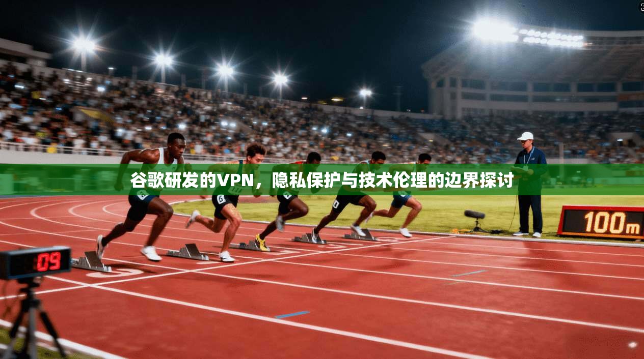 谷歌研发的VPN，隐私保护与技术伦理的边界探讨