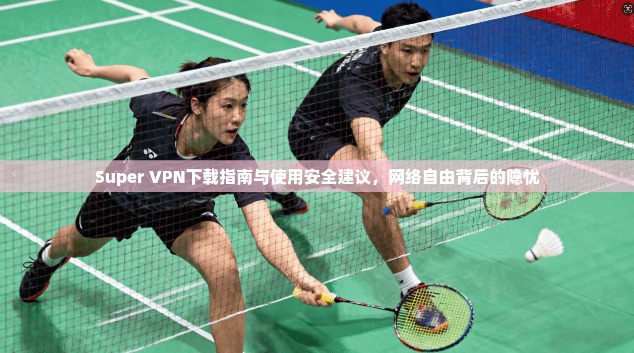 Super VPN下载指南与使用安全建议,网络自由背后的隐忧 Super VPN下载指南与使用安全建议,网络自由背后的隐忧