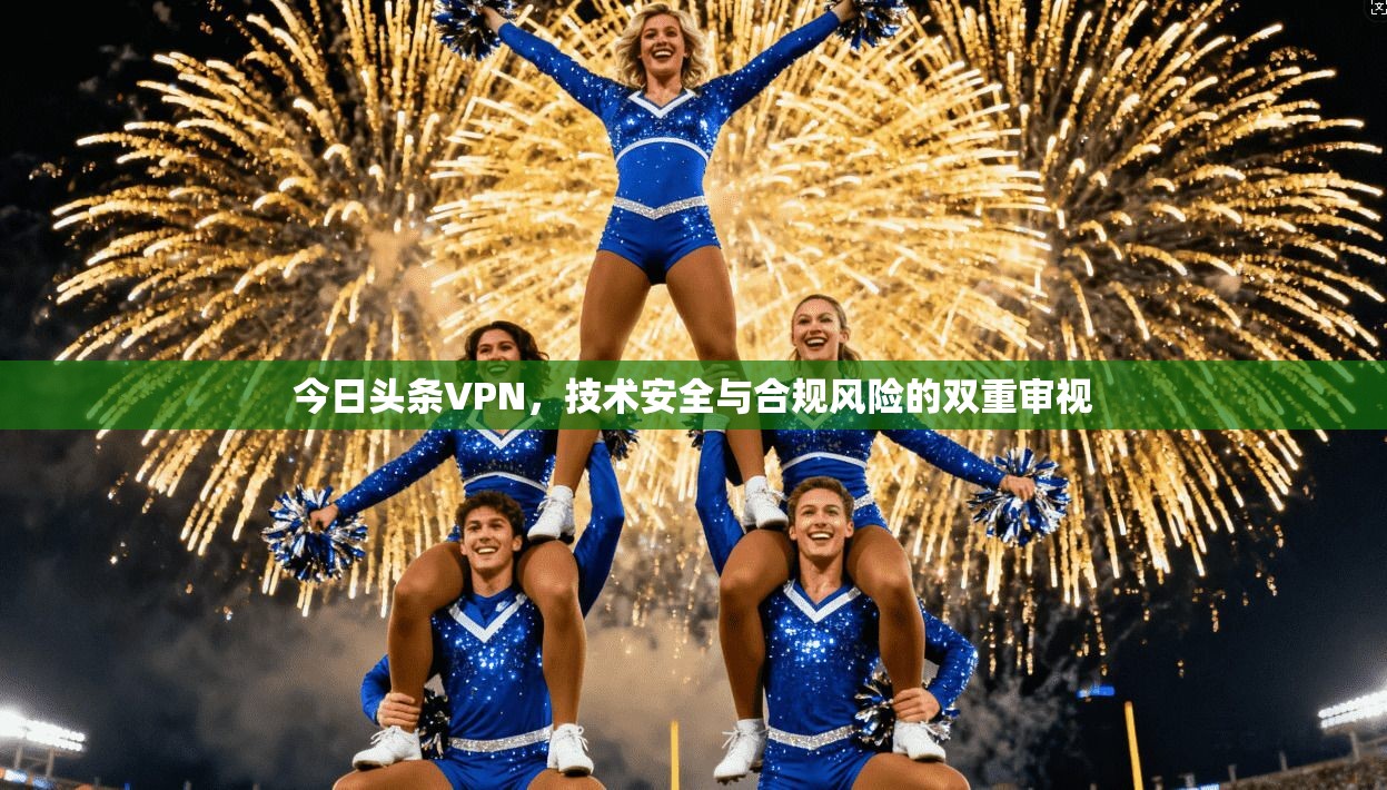 今日头条VPN,技术安全与合规风险的双重审视 今日头条VPN,技术安全与合规风险的双重审视
