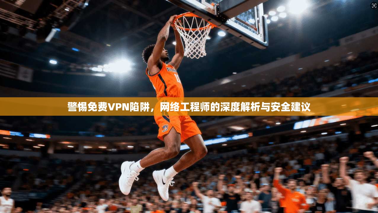 警惕免费VPN陷阱,网络工程师的深度解析与安全建议 警惕免费VPN陷阱,网络工程师的深度解析与安全建议