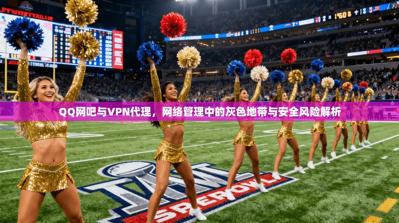 QQ网吧与VPN代理,网络管理中的灰色地带与安全风险解析 QQ网吧与VPN代理,网络管理中的灰色地带与安全风险解析