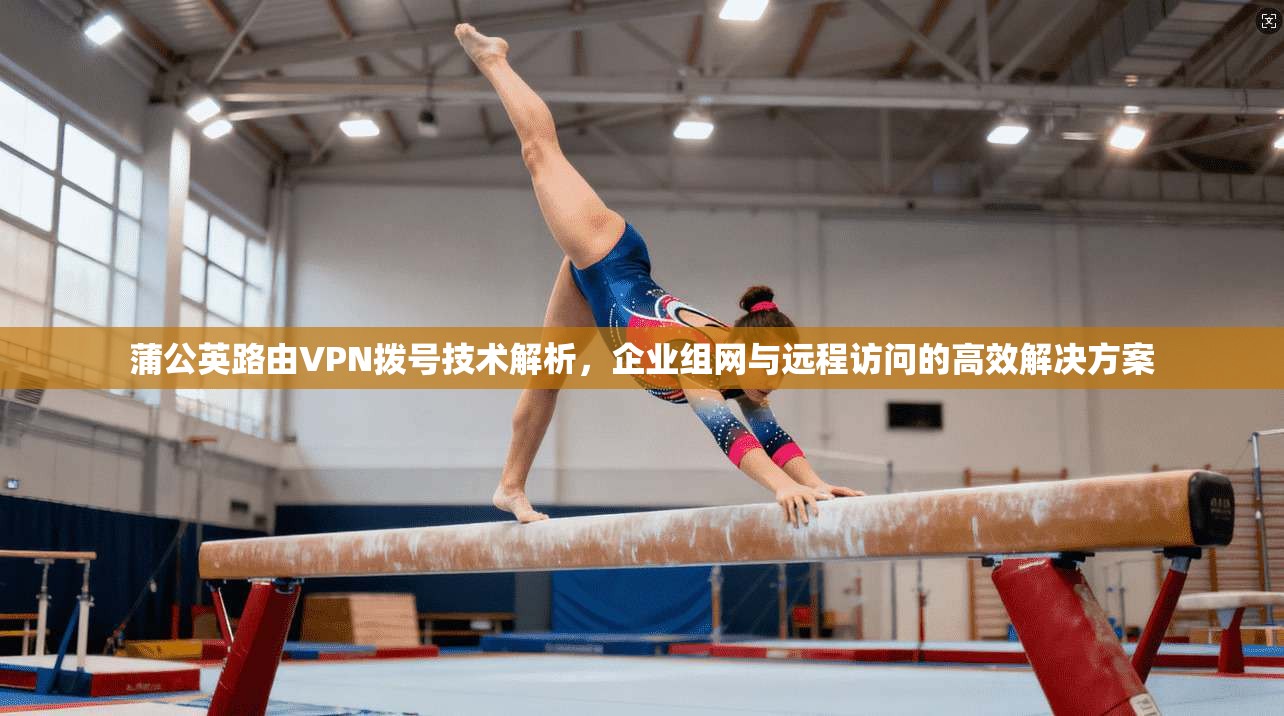 蒲公英路由VPN拨号技术解析,企业组网与远程访问的高效解决方案 蒲公英路由VPN拨号技术解析,企业组网与远程访问的高效解决方案