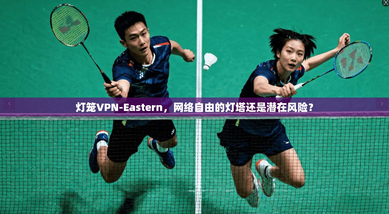 灯笼VPN-Eastern，网络自由的灯塔还是潜在风险？