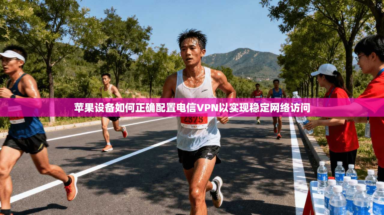 苹果设备如何正确配置电信VPN以实现稳定网络访问