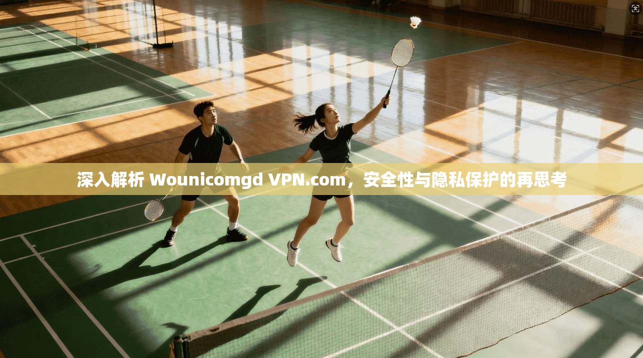 深入解析 Wounicomgd VPN.com，安全性与隐私保护的再思考