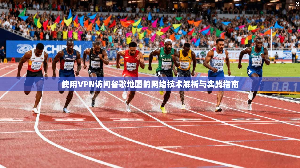 使用VPN访问谷歌地图的网络技术解析与实践指南 使用VPN访问谷歌地图的网络技术解析与实践指南