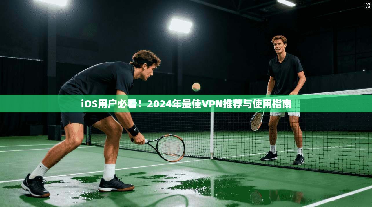 iOS用户必看!2024年最佳VPN推荐与使用指南 iOS用户必看!2024年最佳VPN推荐与使用指南