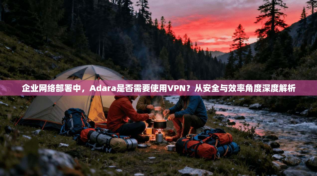 企业网络部署中，Adara是否需要使用VPN？从安全与效率角度深度解析