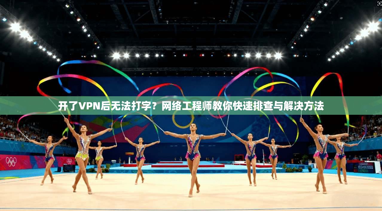 开了VPN后无法打字？网络工程师教你快速排查与解决方法