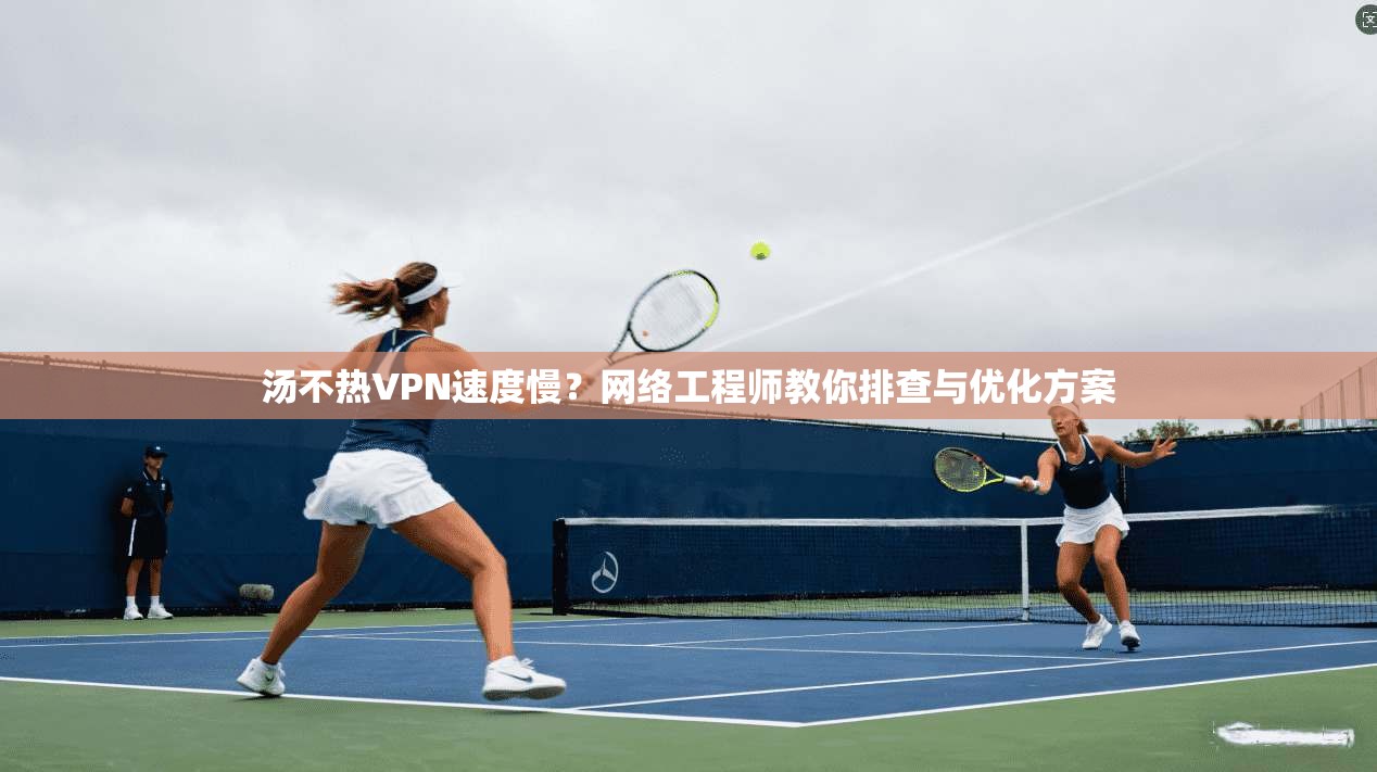 汤不热VPN速度慢？网络工程师教你排查与优化方案