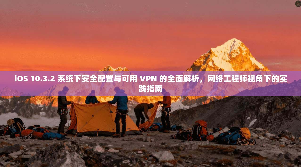 iOS 10.3.2 系统下安全配置与可用 VPN 的全面解析，网络工程师视角下的实践指南