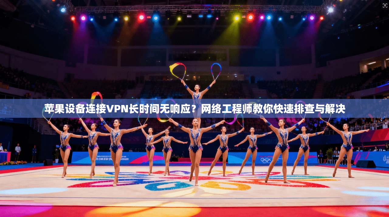 苹果设备连接VPN长时间无响应？网络工程师教你快速排查与解决