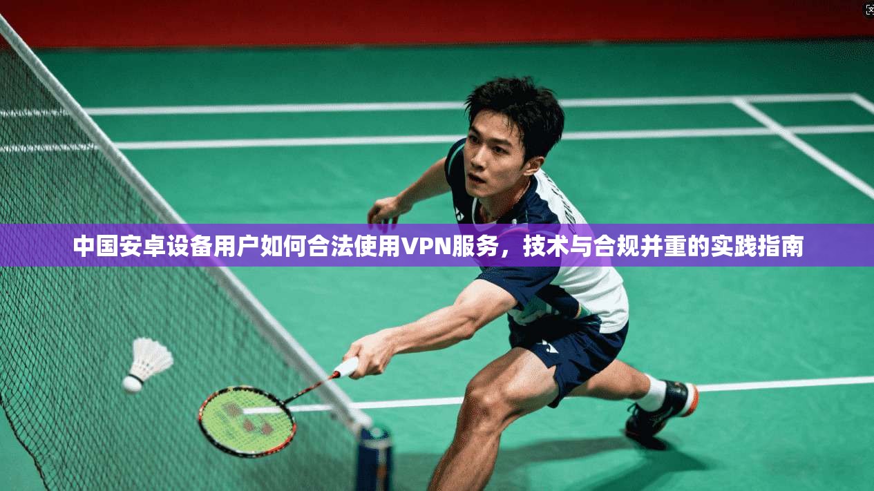 中国安卓设备用户如何合法使用VPN服务,技术与合规并重的实践指南 中国安卓设备用户如何合法使用VPN服务,技术与合规并重的实践指南