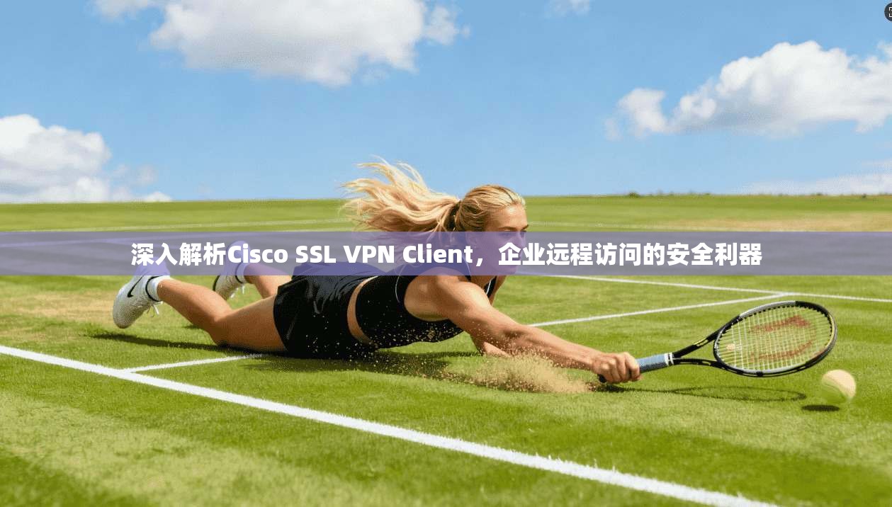 深入解析Cisco SSL VPN Client，企业远程访问的安全利器