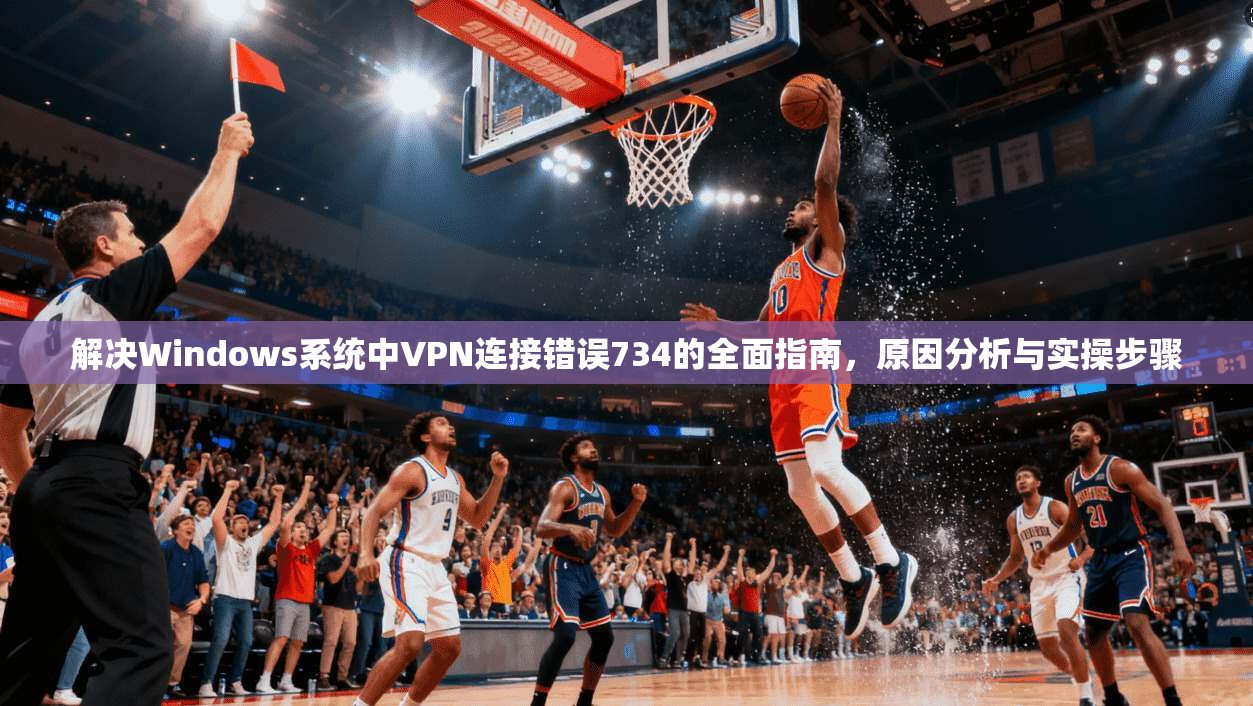 解决Windows系统中VPN连接错误734的全面指南，原因分析与实操步骤