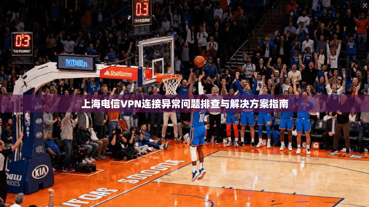 上海电信VPN连接异常问题排查与解决方案指南