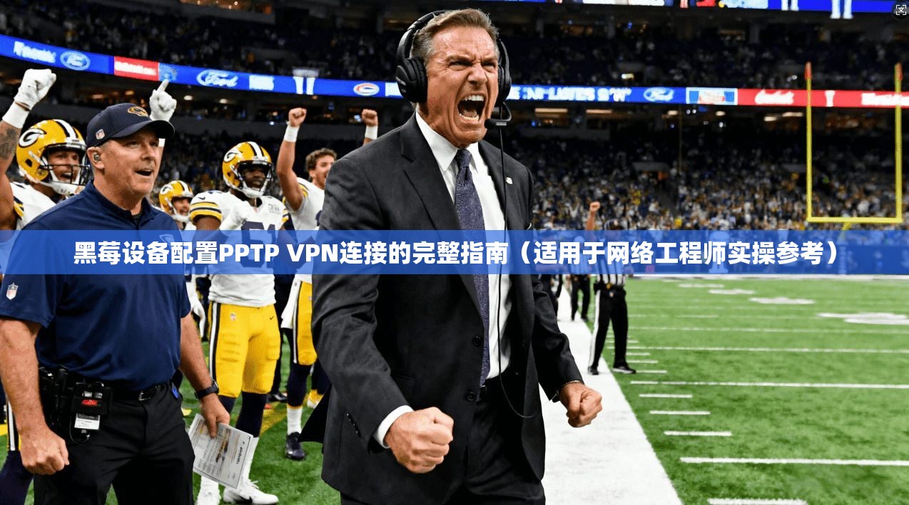 黑莓设备配置PPTP VPN连接的完整指南（适用于网络工程师实操参考）