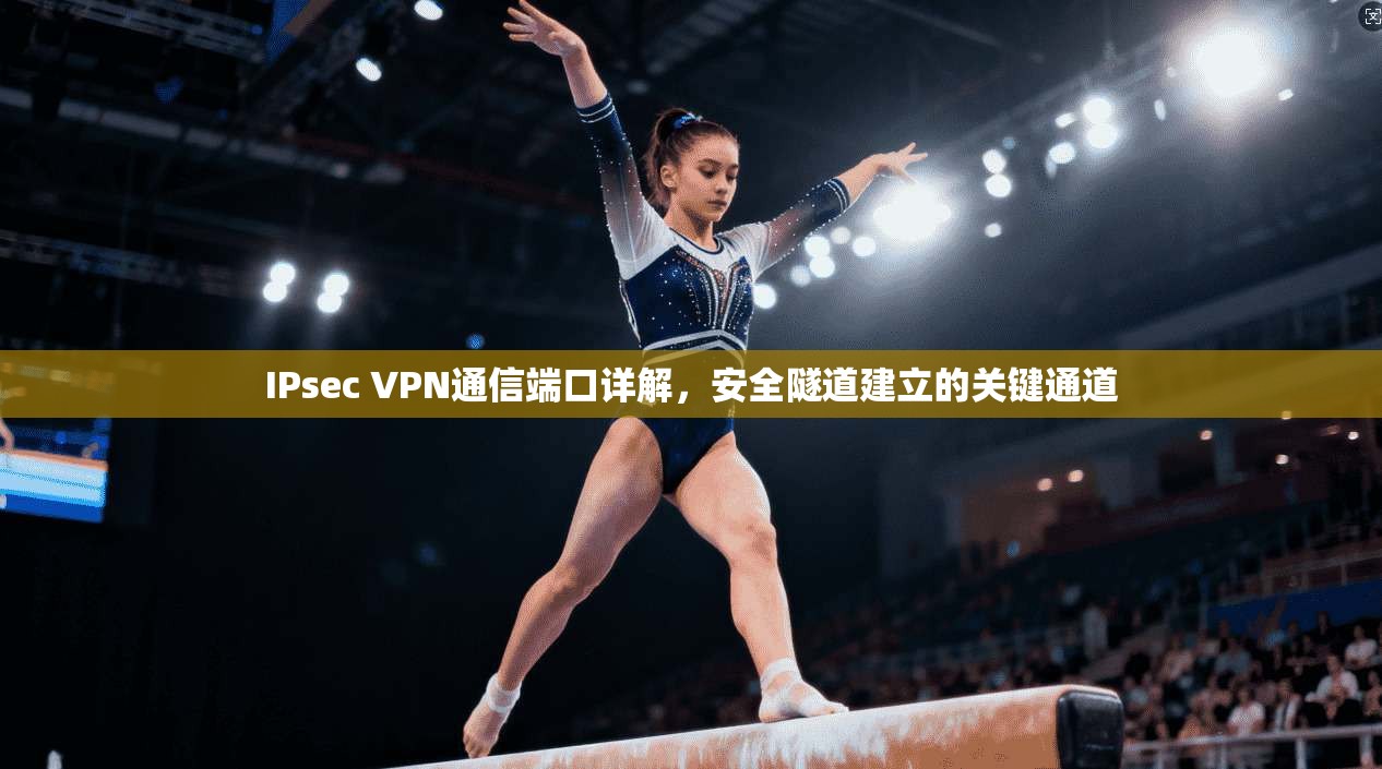 IPsec VPN通信端口详解，安全隧道建立的关键通道