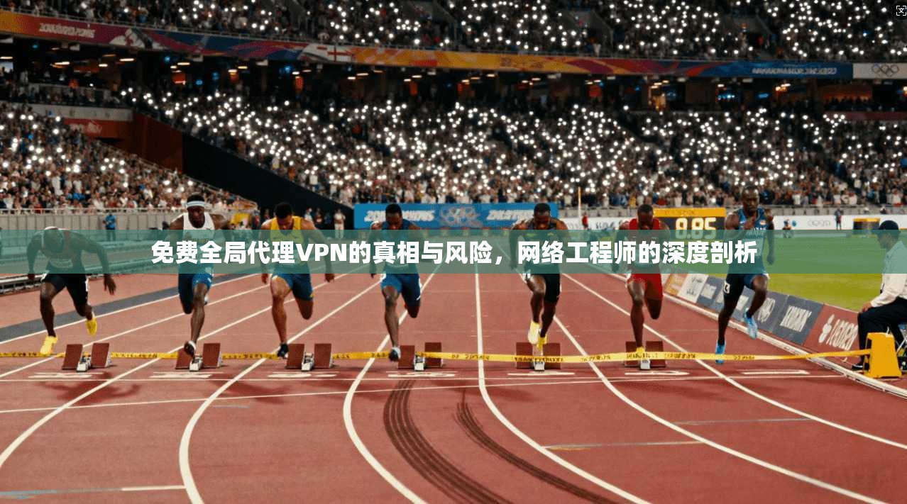 免费全局代理VPN的真相与风险，网络工程师的深度剖析