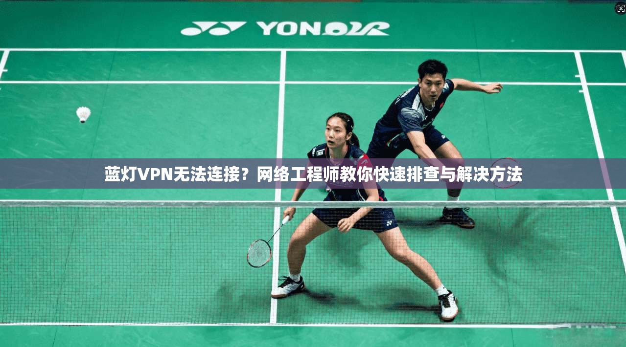蓝灯VPN无法连接？网络工程师教你快速排查与解决方法