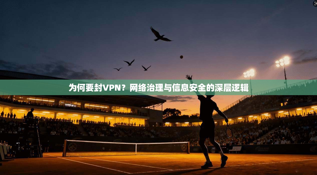为何要封VPN？网络治理与信息安全的深层逻辑