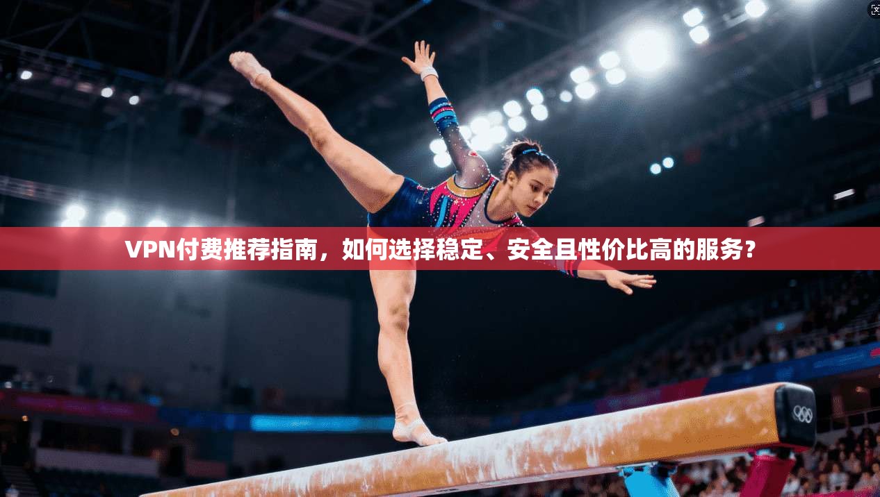 VPN付费推荐指南，如何选择稳定、安全且性价比高的服务？