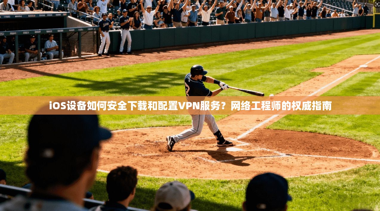 iOS设备如何安全下载和配置VPN服务？网络工程师的权威指南